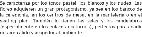 Se caracteriza por los tonos pastel, los blancos y los nudes. Las flores adquieren un gran protagonismo, ya sea en los bancos de la ceremonia, en los centros de mesa, en la mantelería o en el seating plan. También lo tienen las velas y los candelabros (especialmente en los enlaces nocturnos), perfectos para añadir un aire cálido y acogedor al ambiente.