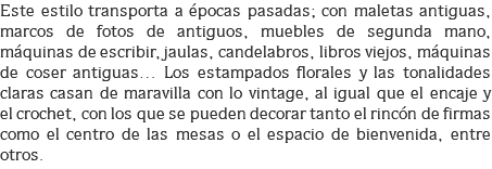 Este estilo transporta a épocas pasadas; con maletas antiguas, marcos de fotos de antiguos, muebles de segunda mano, máquinas de escribir, jaulas, candelabros, libros viejos, máquinas de coser antiguas… Los estampados florales y las tonalidades claras casan de maravilla con lo vintage, al igual que el encaje y el crochet, con los que se pueden decorar tanto el rincón de firmas como el centro de las mesas o el espacio de bienvenida, entre otros.